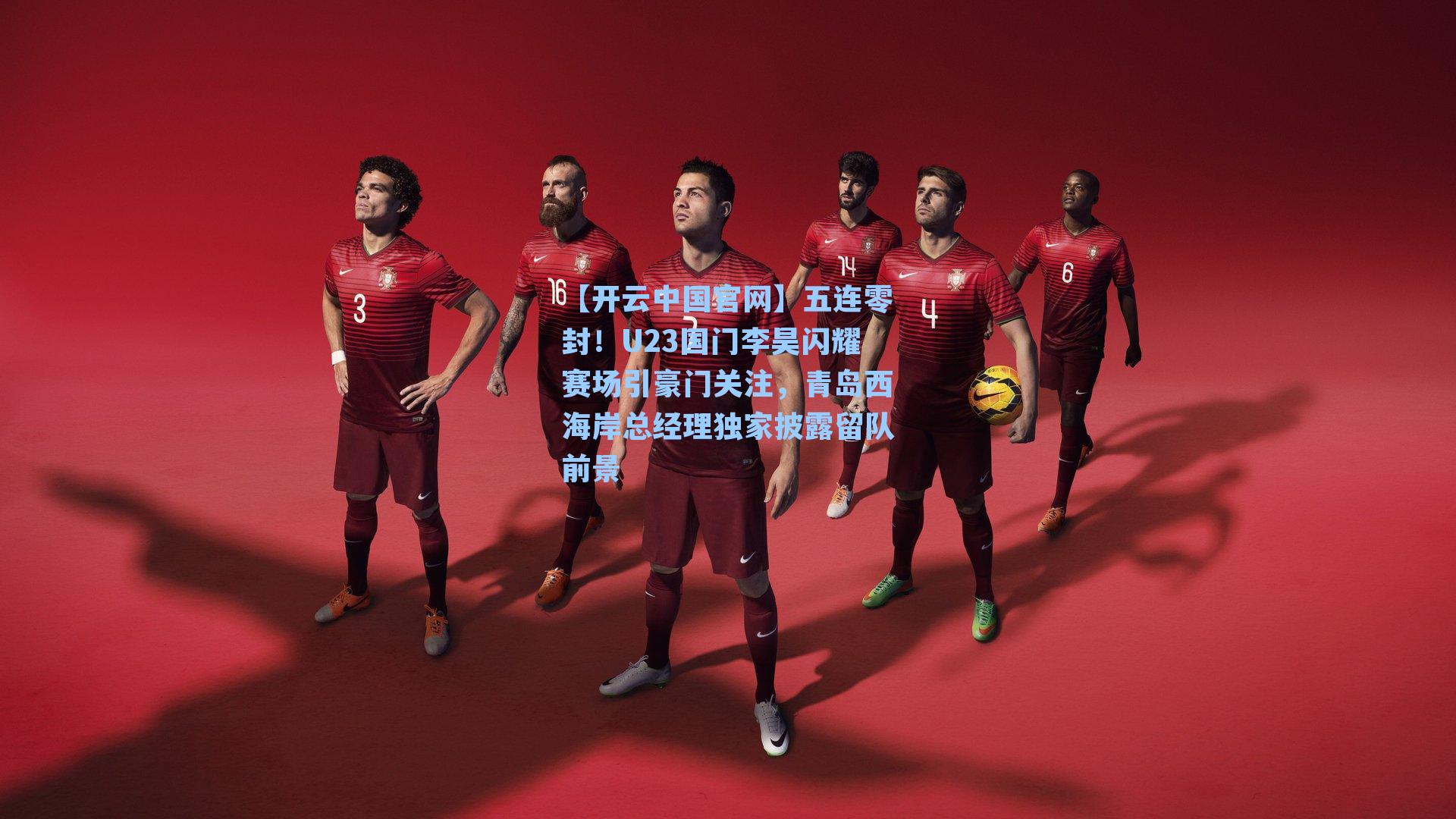 【开云中国官网】五连零封！U23国门李昊闪耀赛场引豪门关注，青岛西海岸总经理独家披露留队前景