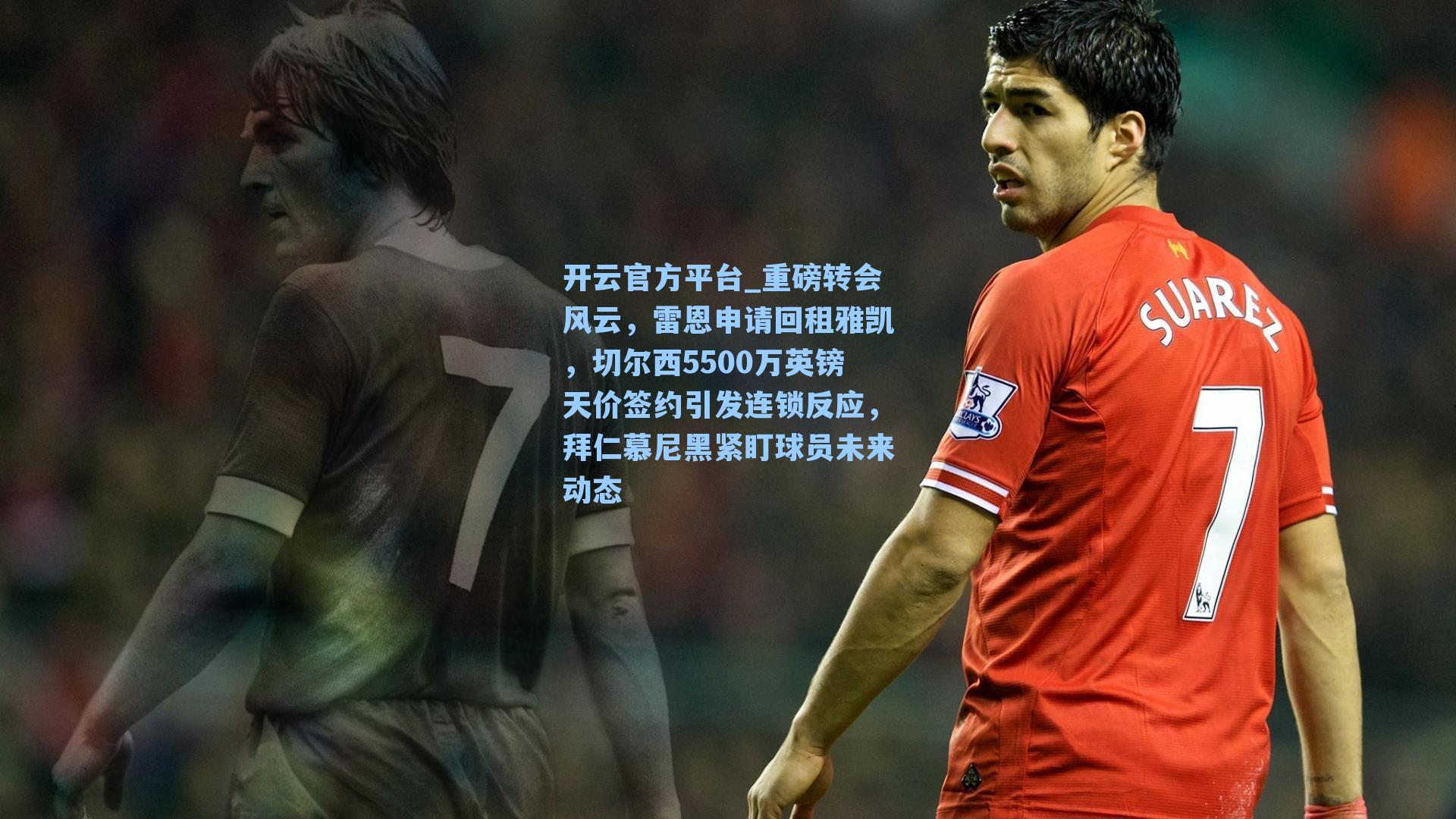 重磅转会风云，雷恩申请回租雅凯，切尔西5500万英镑天价签约引发连锁反应，拜仁慕尼黑紧盯球员未来动态