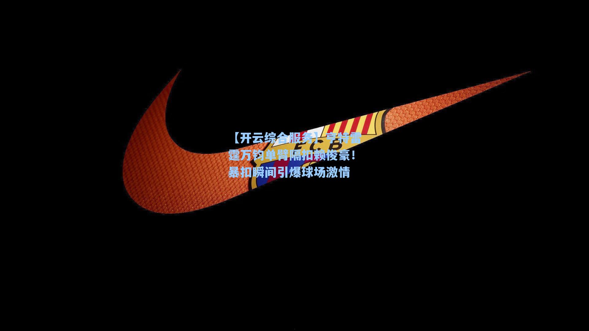 【开云综合服务】亨特雷霆万钧单臂隔扣赖俊豪！暴扣瞬间引爆球场激情