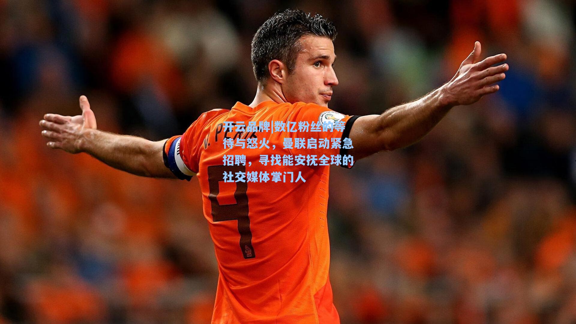 开云品牌|数亿粉丝的等待与怒火，曼联启动紧急招聘，寻找能安抚全球的社交媒体掌门人