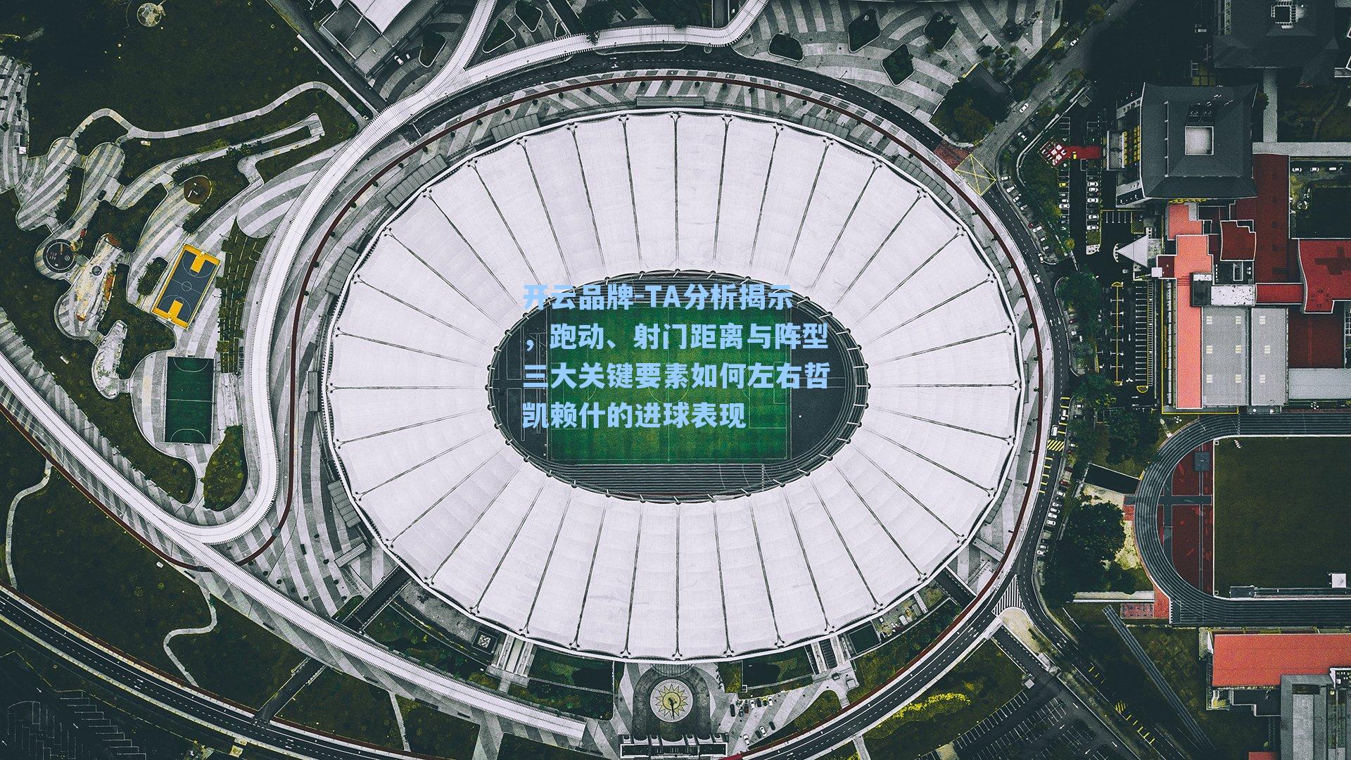 开云品牌-TA分析揭示，跑动、射门距离与阵型三大关键要素如何左右哲凯赖什的进球表现