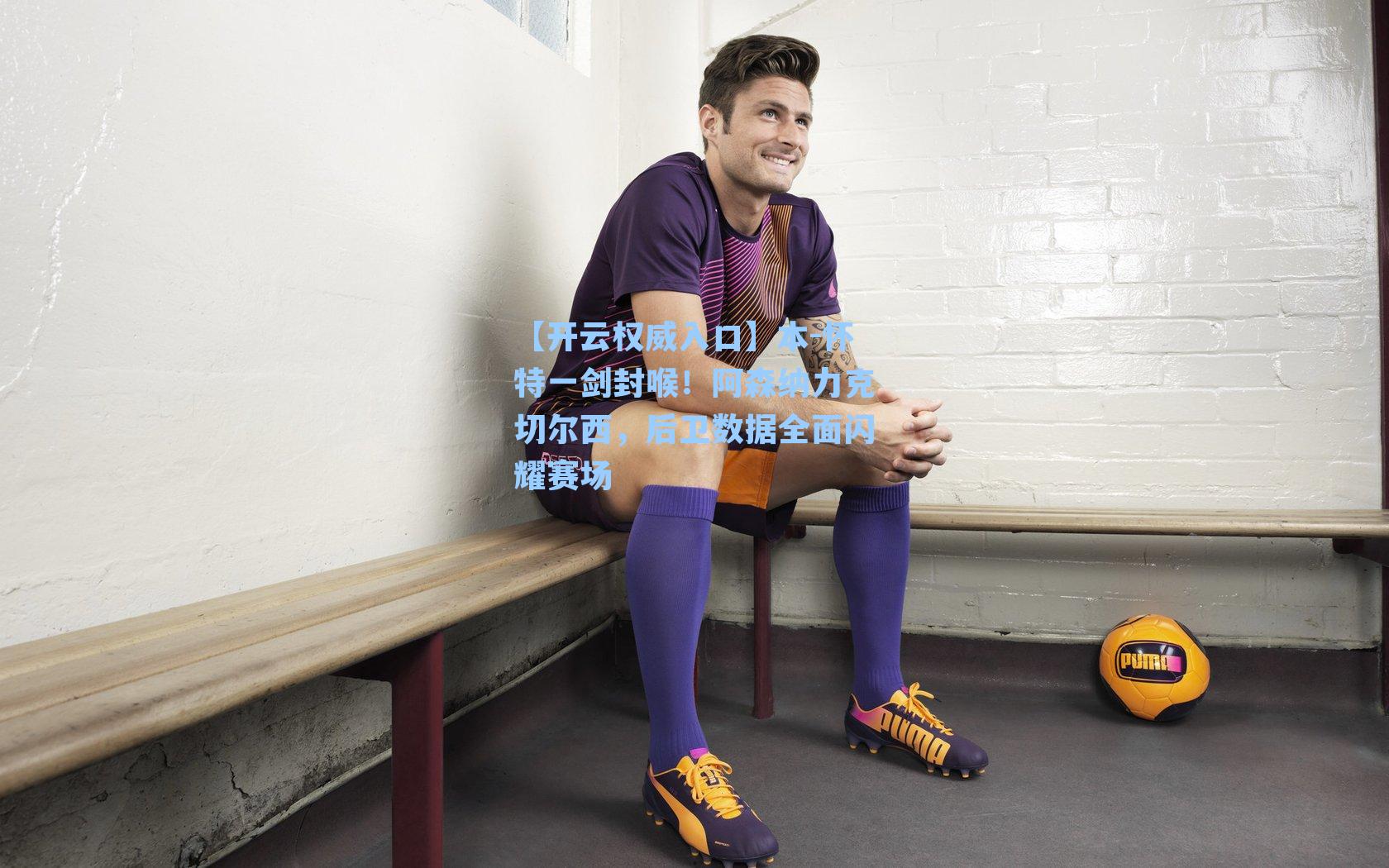 【开云权威入口】本-怀特一剑封喉！阿森纳力克切尔西，后卫数据全面闪耀赛场