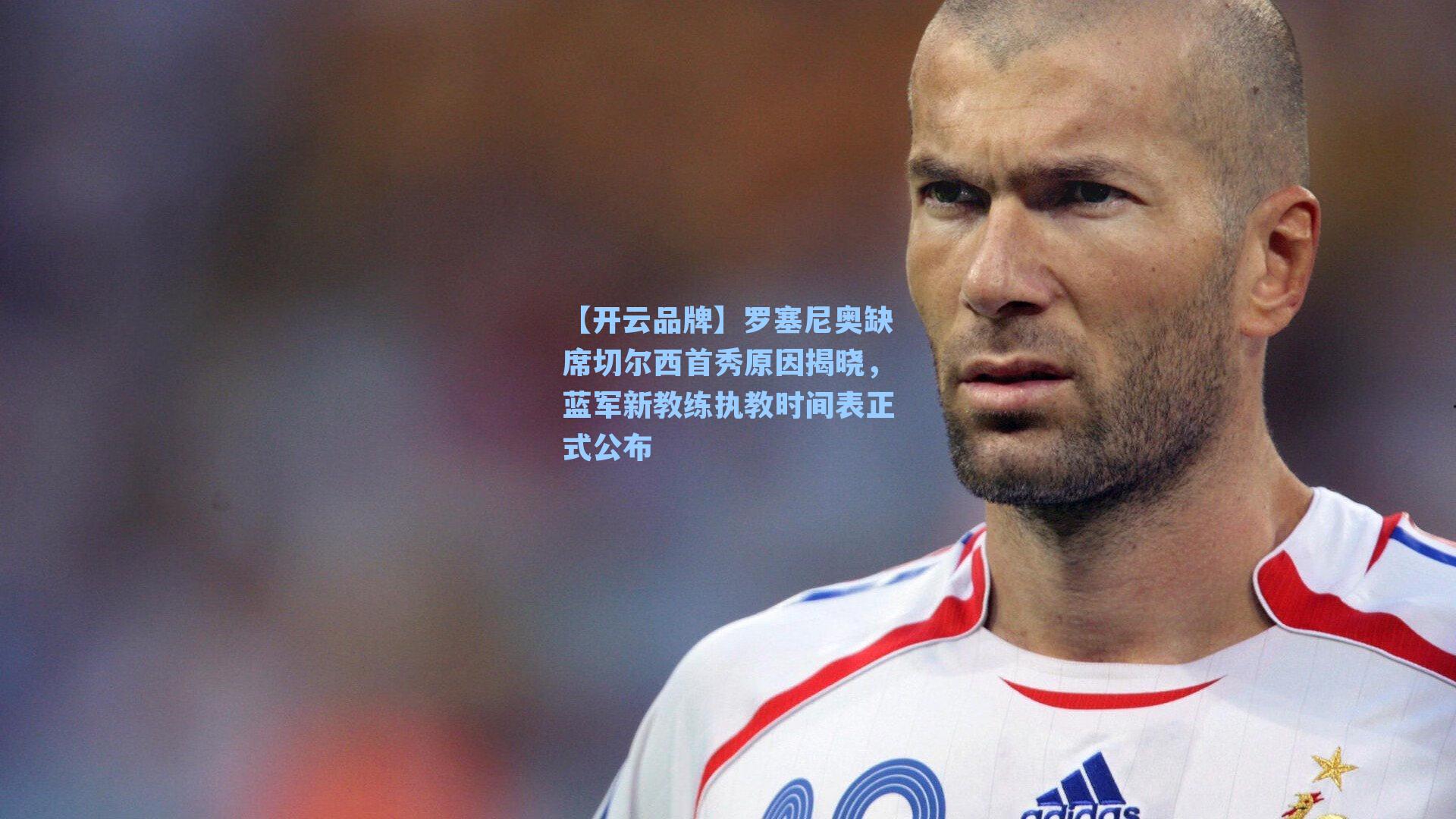 【开云品牌】罗塞尼奥缺席切尔西首秀原因揭晓，蓝军新教练执教时间表正式公布