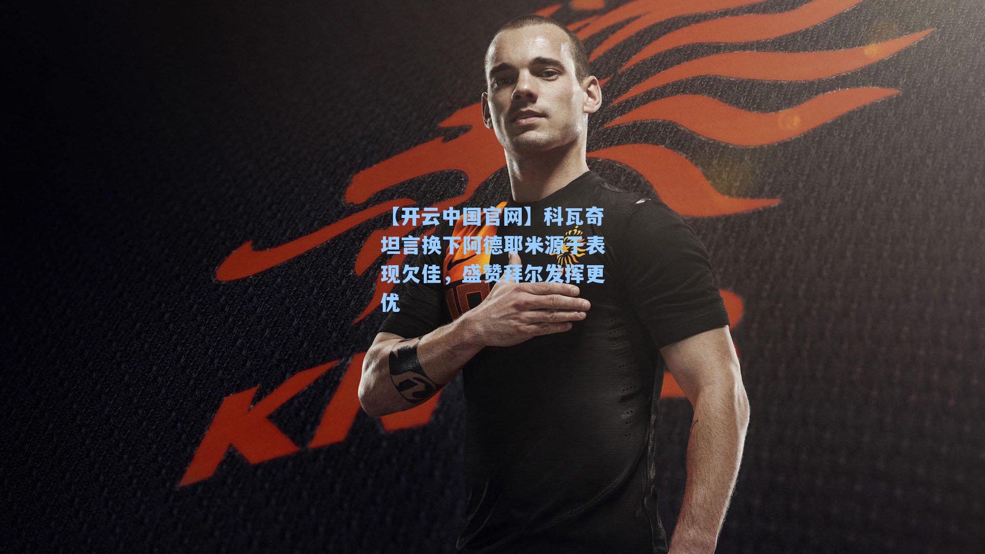 科瓦奇坦言换下阿德耶米源于表现欠佳,盛赞拜尔发挥更优