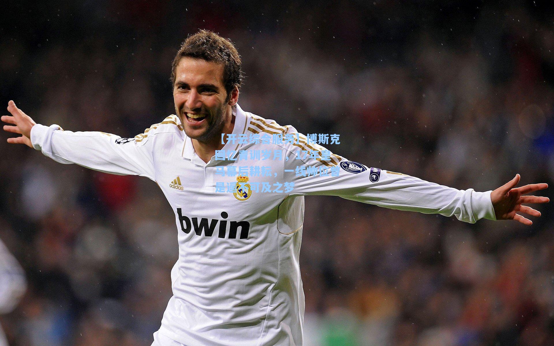 博斯克回忆青训岁月,17年皇马幕后耕耘,一线帅位曾是遥不可及之梦