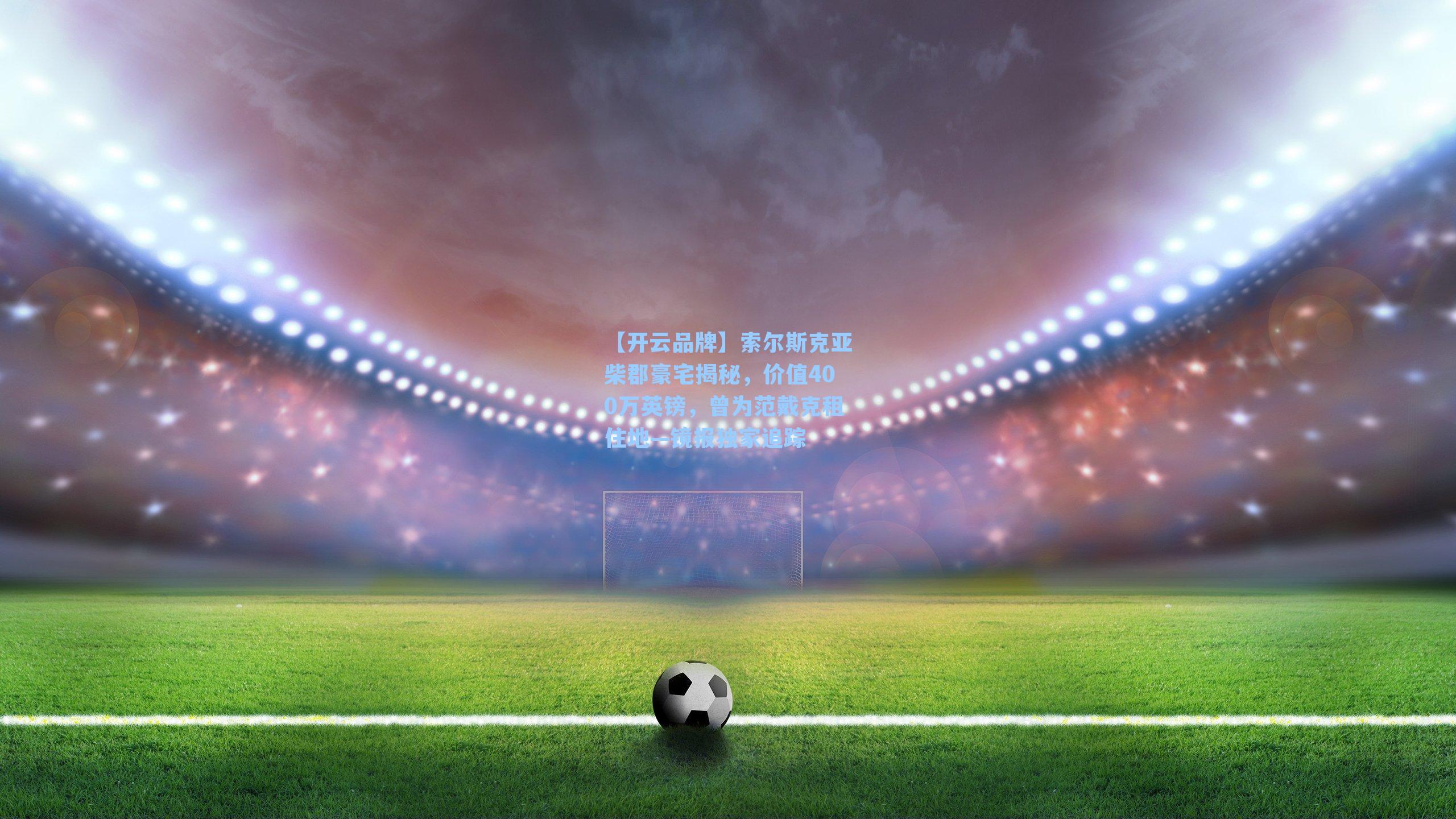 索尔斯克亚柴郡豪宅揭秘，价值400万英镑，曾为范戴克租住地—镜报独家追踪