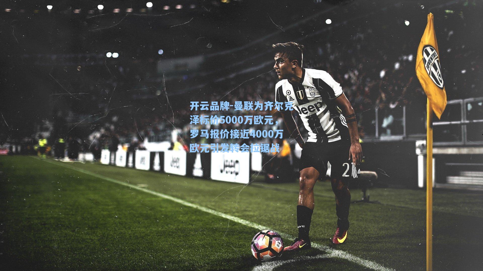 开云品牌-曼联为齐尔克泽标价5000万欧元，罗马报价接近4000万欧元引发转会拉锯战