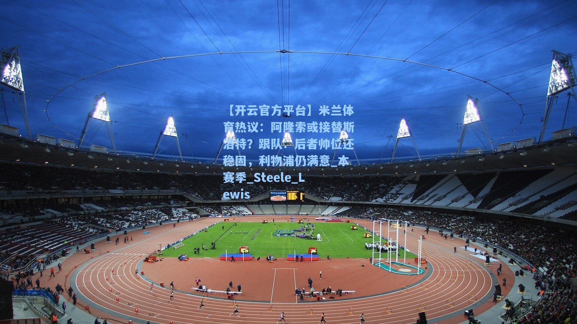 【开云官方平台】米兰体育热议：阿隆索或接替斯洛特？跟队：后者帅位还稳固，利物浦仍满意_本赛季_Steele_Lewis