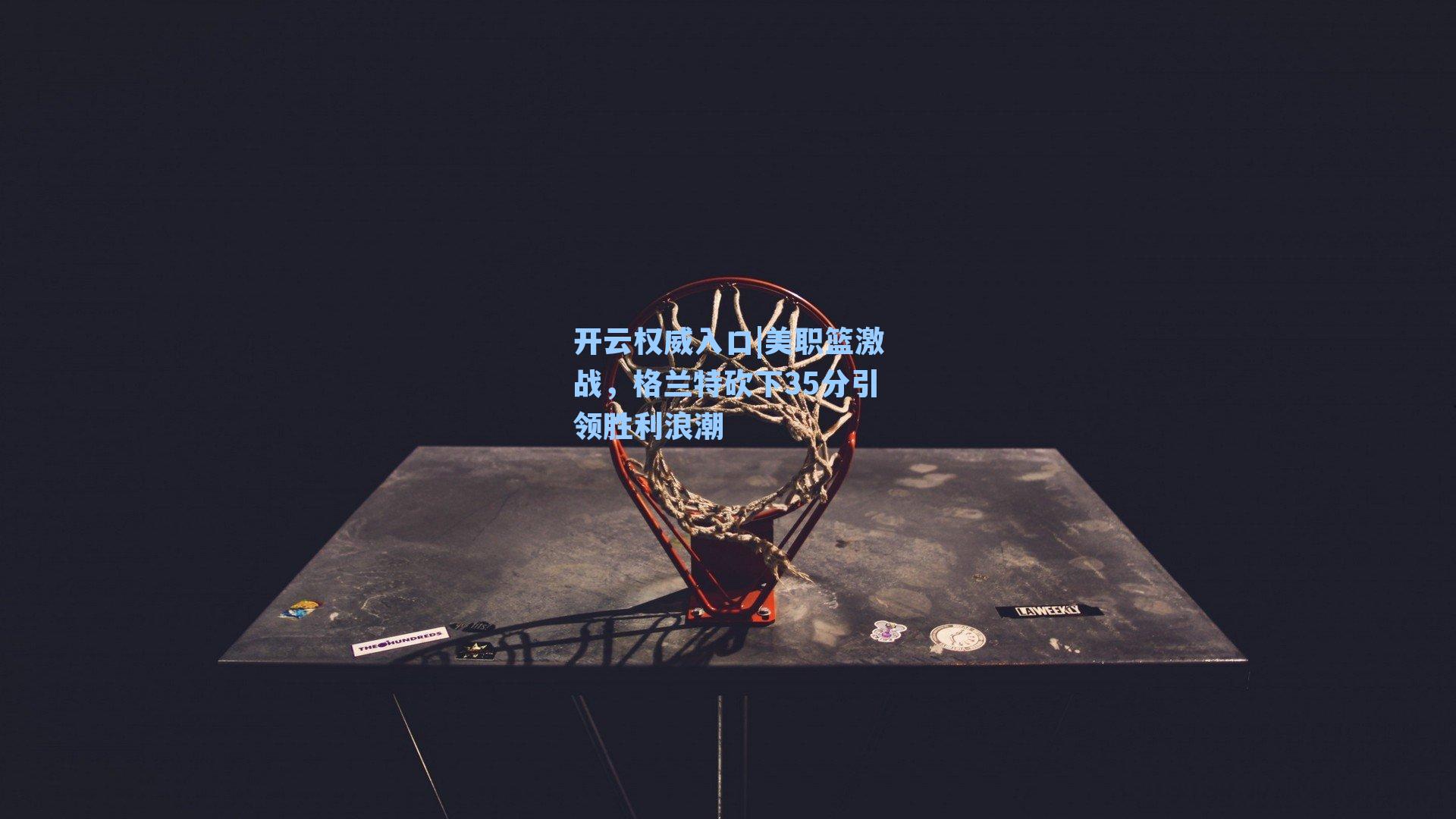 美职篮激战,格兰特砍下35分引领胜利浪潮