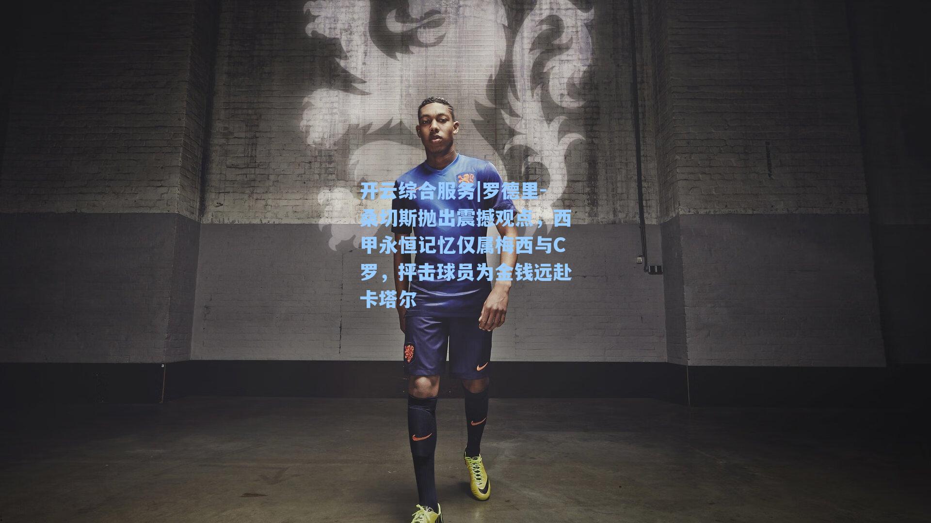 开云综合服务|罗德里-桑切斯抛出震撼观点，西甲永恒记忆仅属梅西与C罗，抨击球员为金钱远赴卡塔尔