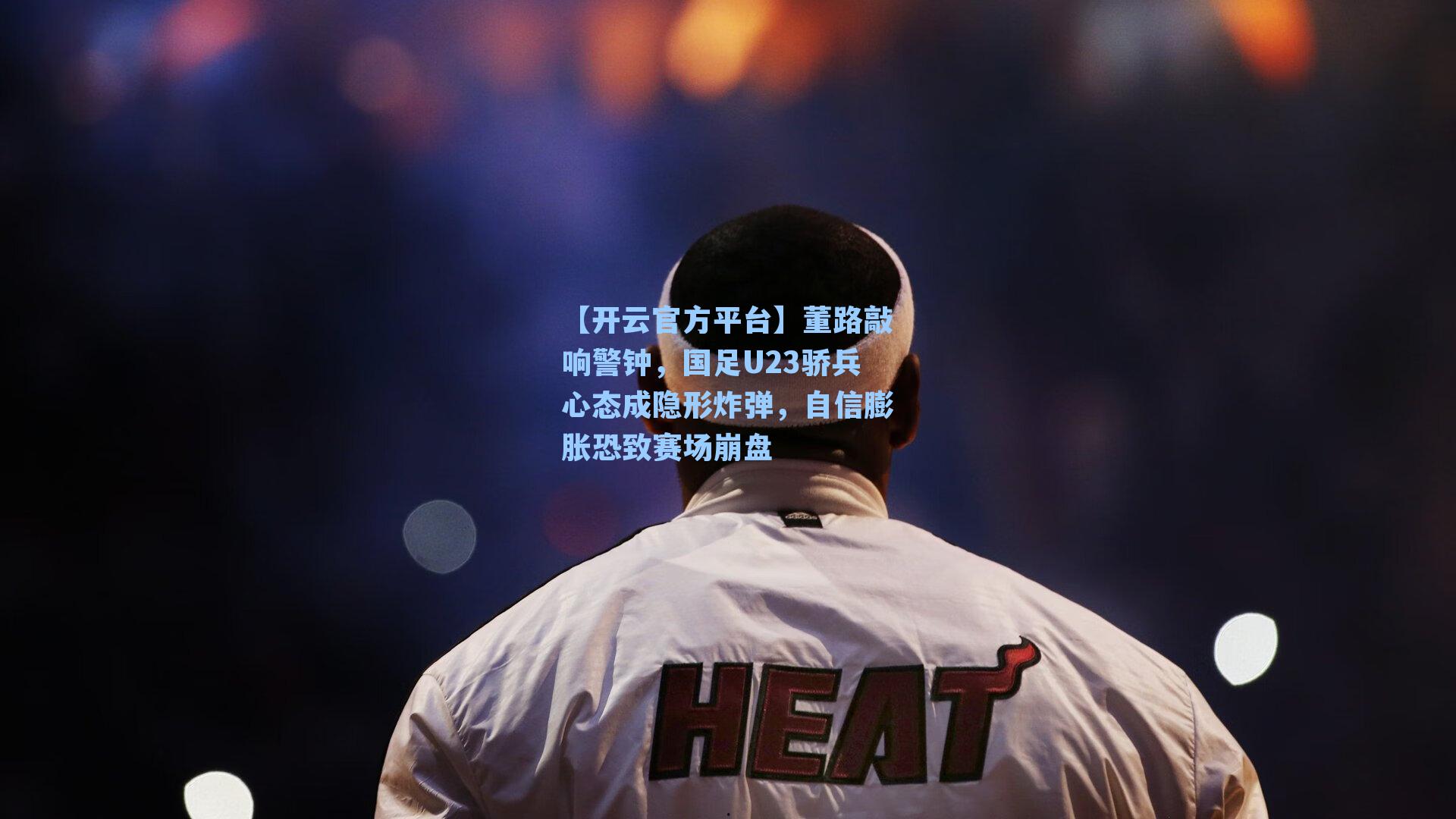 董路敲响警钟，国足U23骄兵心态成隐形炸弹，自信膨胀恐致赛场崩盘