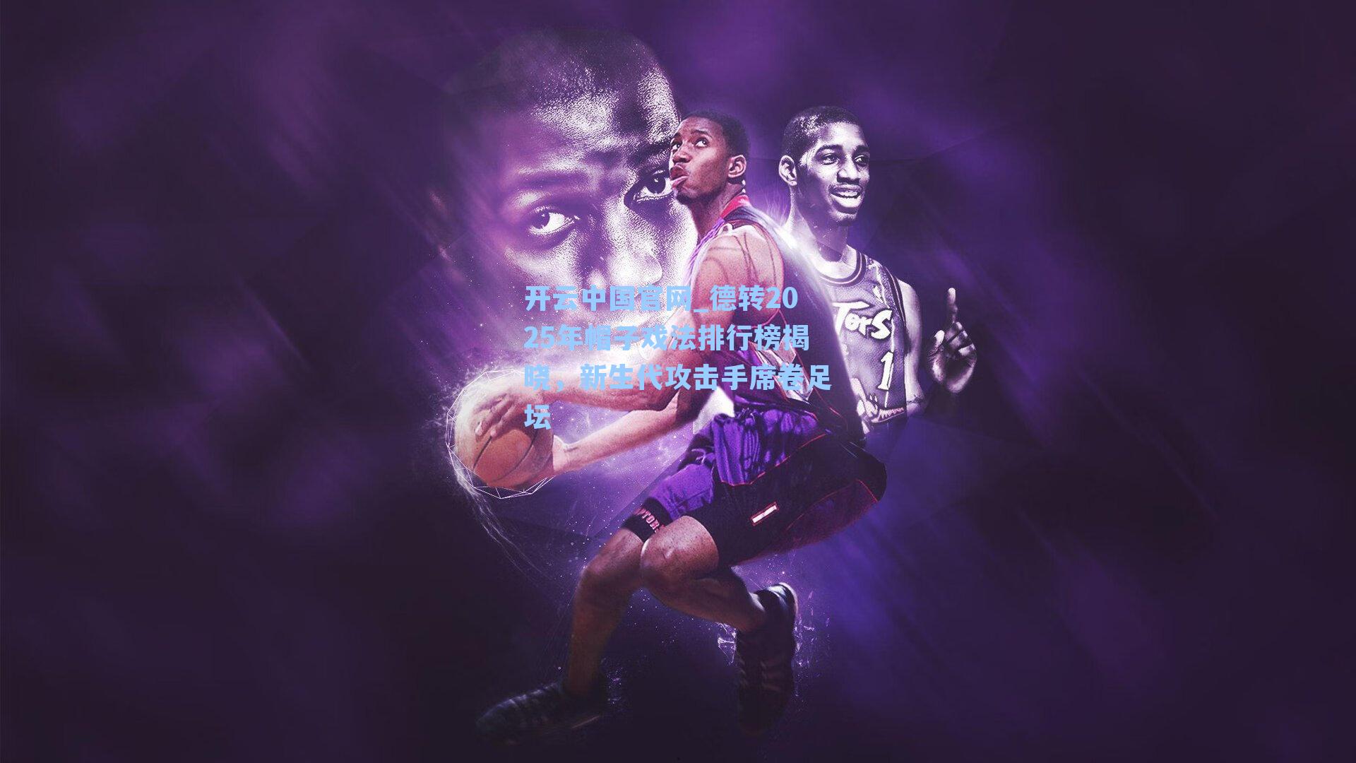 开云中国官网_德转2025年帽子戏法排行榜揭晓，新生代攻击手席卷足坛