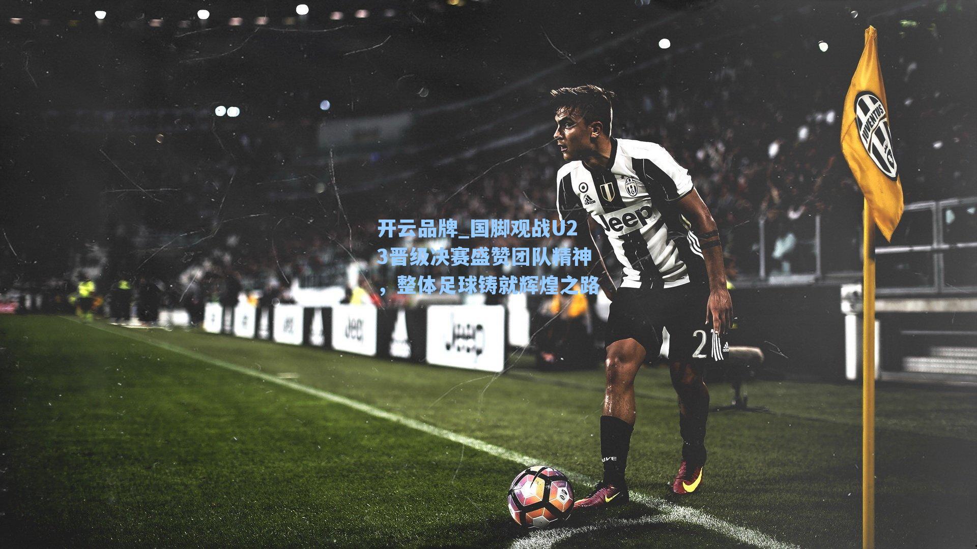 开云品牌_国脚观战U23晋级决赛盛赞团队精神，整体足球铸就辉煌之路