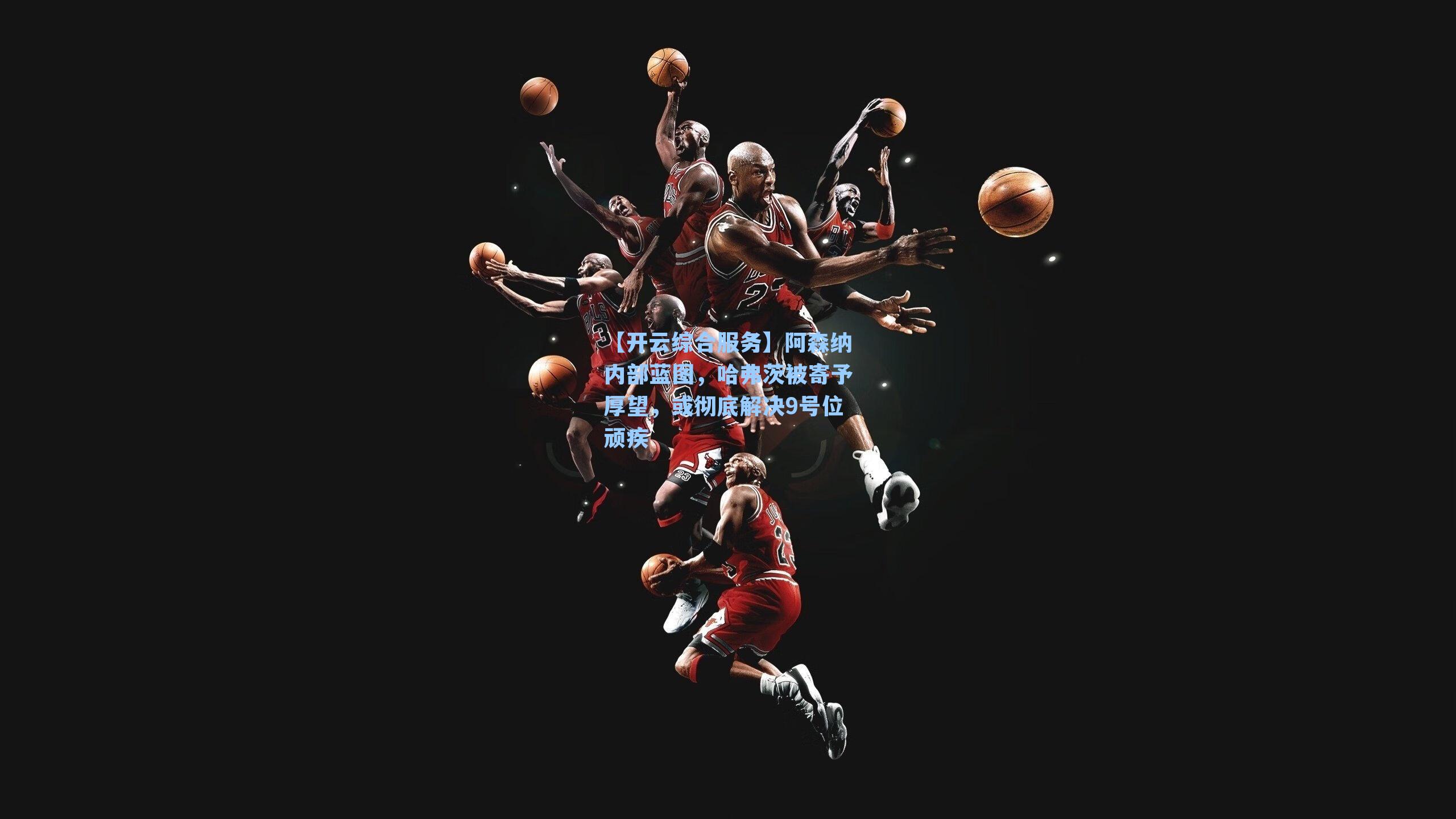 阿森纳内部蓝图，哈弗茨被寄予厚望，或彻底解决9号位顽疾