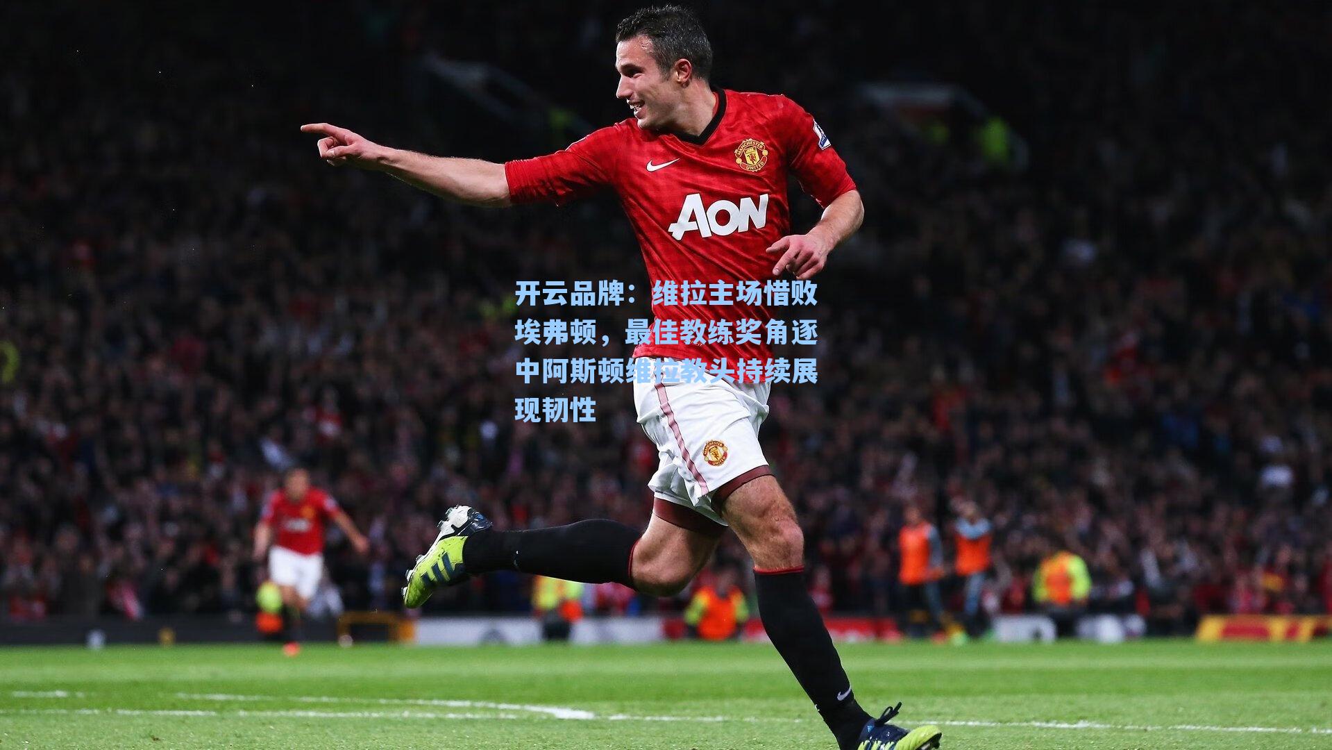 维拉主场惜败埃弗顿，最佳教练奖角逐中阿斯顿维拉教头持续展现韧性